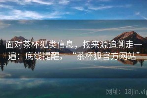 面对茶杯狐类信息，按来源追溯走一遍：底线提醒，“茶杯狐官方网站”