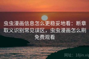 虫虫漫画信息怎么更稳妥地看：断章取义识别常见误区，虫虫漫画怎么刷免费观看
