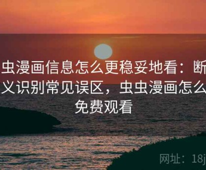 虫虫漫画信息怎么更稳妥地看：断章取义识别常见误区，虫虫漫画怎么刷免费观看