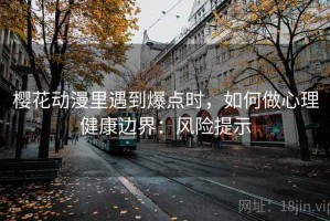 樱花动漫里遇到爆点时，如何做心理健康边界：风险提示