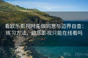 看欧乐影视时先做同意与边界自查：练习方法，欧乐影视只能在线看吗