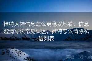 推特大神信息怎么更稳妥地看：信息澄清写法常见误区，推特怎么清除私信列表