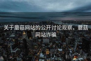 关于蘑菇网站的公开讨论观察，蘑菇网站诈骗