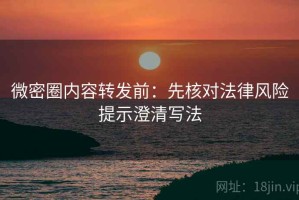 微密圈内容转发前：先核对法律风险提示澄清写法