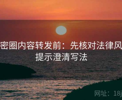 微密圈内容转发前：先核对法律风险提示澄清写法