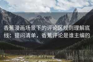 香蕉漫画场景下的评论区规则理解底线：提问清单，香蕉评论是谁主编的