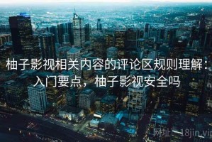 柚子影视相关内容的评论区规则理解：入门要点，柚子影视安全吗