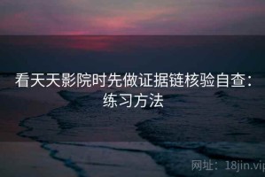 看天天影院时先做证据链核验自查：练习方法