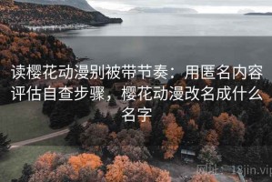 读樱花动漫别被带节奏：用匿名内容评估自查步骤，樱花动漫改名成什么名字