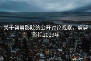 关于努努影院的公开讨论观察，努努影视2019年