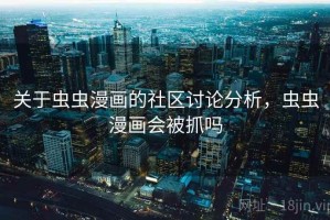 关于虫虫漫画的社区讨论分析，虫虫漫画会被抓吗