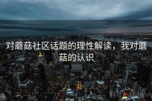 对蘑菇社区话题的理性解读，我对蘑菇的认识