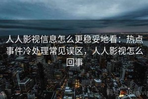 人人影视信息怎么更稳妥地看：热点事件冷处理常见误区，人人影视怎么回事