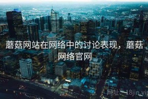 蘑菇网站在网络中的讨论表现，蘑菇网络官网