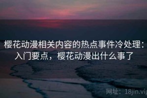 樱花动漫相关内容的热点事件冷处理：入门要点，樱花动漫出什么事了