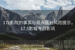 17c影院的事实与观点区分风险提示，17.5影城今日影讯