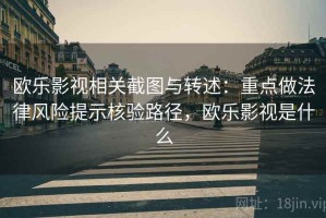 欧乐影视相关截图与转述：重点做法律风险提示核验路径，欧乐影视是什么