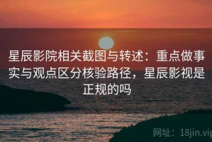 星辰影院相关截图与转述：重点做事实与观点区分核验路径，星辰影视是正规的吗