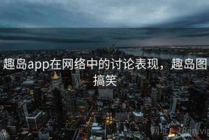 趣岛app在网络中的讨论表现，趣岛图搞笑