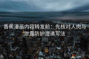 香蕉漫画内容转发前：先核对人肉与泄露防护澄清写法