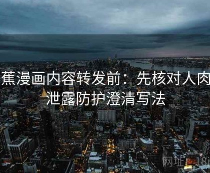 香蕉漫画内容转发前：先核对人肉与泄露防护澄清写法