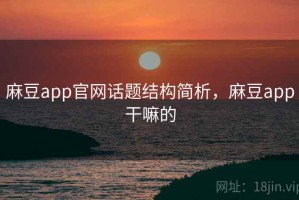 麻豆app官网话题结构简析，麻豆app干嘛的