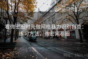 看微密圈时先做网络暴力识别自查：练习方法，微密网卷圈