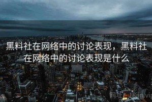 黑料社在网络中的讨论表现，黑料社在网络中的讨论表现是什么