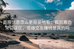 觅圈信息怎么更稳妥地看：截图真伪常见误区，觅缘交友赚钱是真的吗