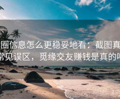 觅圈信息怎么更稳妥地看：截图真伪常见误区，觅缘交友赚钱是真的吗