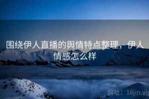 围绕伊人直播的舆情特点整理，伊人情感怎么样