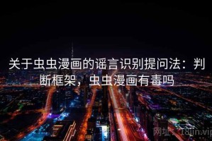 关于虫虫漫画的谣言识别提问法：判断框架，虫虫漫画有毒吗