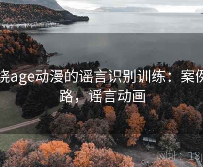 围绕age动漫的谣言识别训练：案例思路，谣言动画