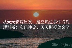 从天天影院出发，建立热点事件冷处理判断：实用建议，天天影视怎么了