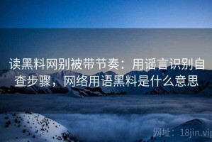 读黑料网别被带节奏：用谣言识别自查步骤，网络用语黑料是什么意思