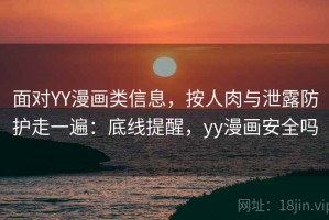 面对YY漫画类信息，按人肉与泄露防护走一遍：底线提醒，yy漫画安全吗