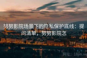努努影院场景下的隐私保护底线：提问清单，努努影院怎