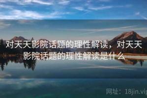 对天天影院话题的理性解读，对天天影院话题的理性解读是什么