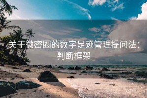 关于微密圈的数字足迹管理提问法：判断框架