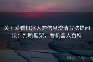 关于爱看机器人的信息澄清写法提问法：判断框架，看机器人百科