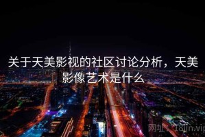 关于天美影视的社区讨论分析，天美影像艺术是什么