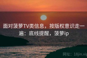 面对菠萝TV类信息，按版权意识走一遍：底线提醒，菠萝ip