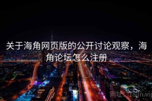 关于海角网页版的公开讨论观察，海角论坛怎么注册