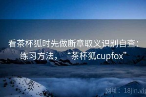 看茶杯狐时先做断章取义识别自查：练习方法，“茶杯狐cupfox”