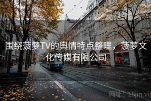 围绕菠萝TV的舆情特点整理，菠萝文化传媒有限公司
