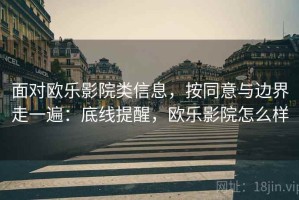 面对欧乐影院类信息，按同意与边界走一遍：底线提醒，欧乐影院怎么样