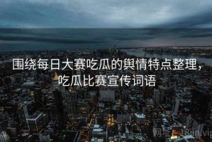 围绕每日大赛吃瓜的舆情特点整理，吃瓜比赛宣传词语