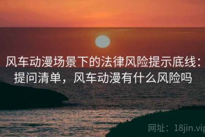 风车动漫场景下的法律风险提示底线：提问清单，风车动漫有什么风险吗