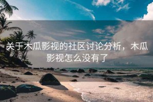 关于木瓜影视的社区讨论分析，木瓜影视怎么没有了