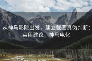 从神马影院出发，建立截图真伪判断：实用建议，神马电化
